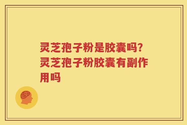 灵芝孢子粉是胶囊吗？灵芝孢子粉胶囊有副作用吗