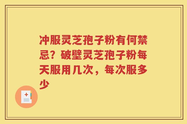 冲服灵芝孢子粉有何禁忌？破壁灵芝孢子粉每天服用几次，每次服多少