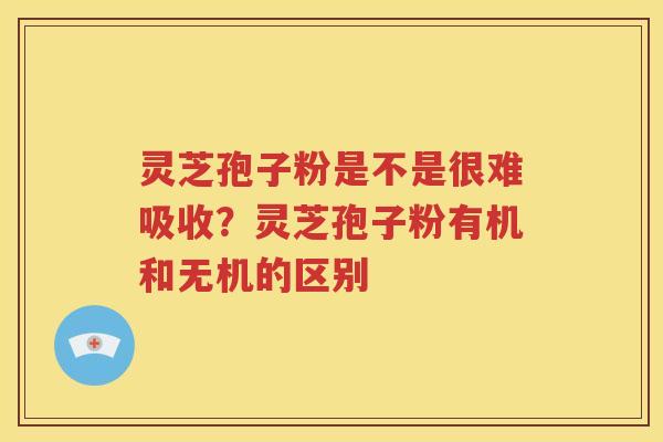 灵芝孢子粉是不是很难吸收？灵芝孢子粉有机和无机的区别