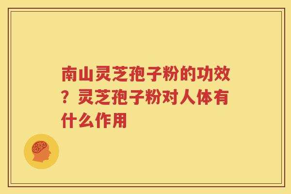 南山灵芝孢子粉的功效？灵芝孢子粉对人体有什么作用