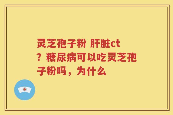 灵芝孢子粉 肝脏ct？糖尿病可以吃灵芝孢子粉吗，为什么