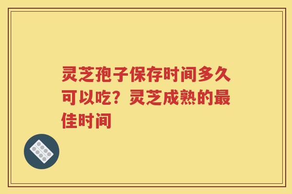灵芝孢子保存时间多久可以吃？灵芝成熟的最佳时间
