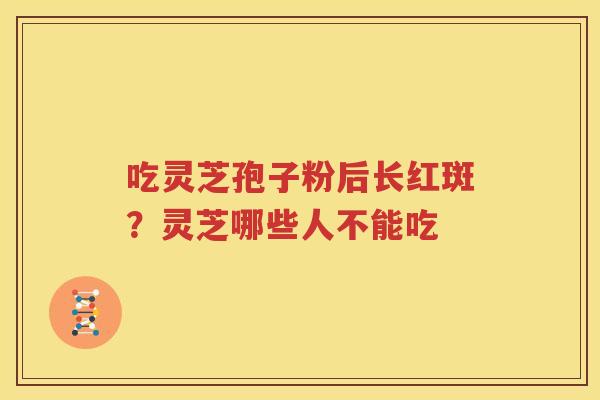吃灵芝孢子粉后长红斑？灵芝哪些人不能吃