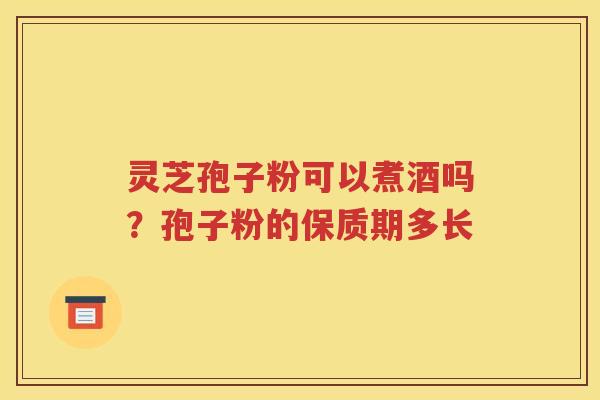 灵芝孢子粉可以煮酒吗？孢子粉的保质期多长