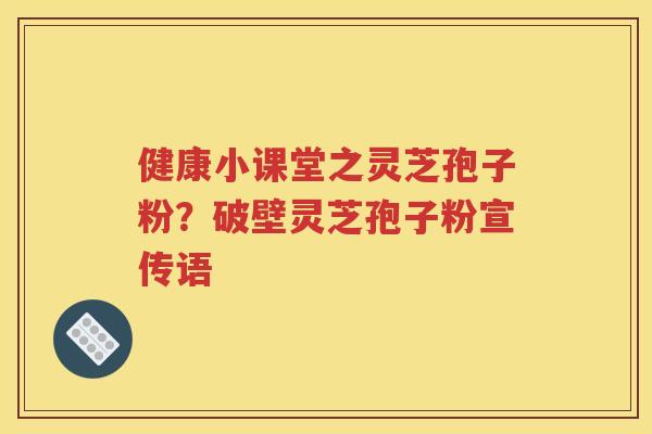 健康小课堂之灵芝孢子粉？破壁灵芝孢子粉宣传语