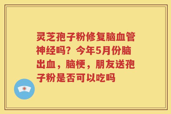 灵芝孢子粉修复脑血管神经吗？今年5月份脑出血，脑梗，朋友送孢子粉是否可以吃吗