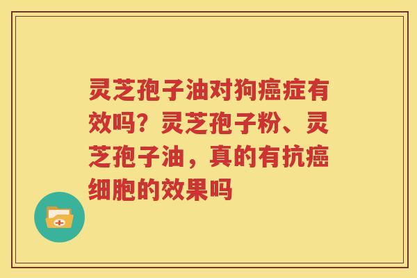 灵芝孢子油对狗癌症有效吗？灵芝孢子粉、灵芝孢子油，真的有抗癌细胞的效果吗