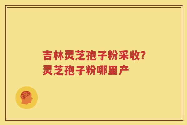 吉林灵芝孢子粉采收？灵芝孢子粉哪里产