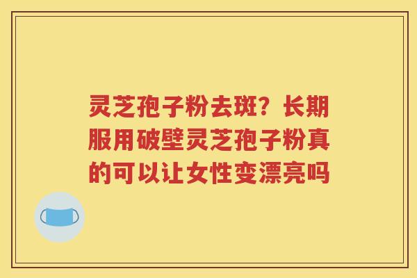 灵芝孢子粉去斑？长期服用破壁灵芝孢子粉真的可以让女性变漂亮吗