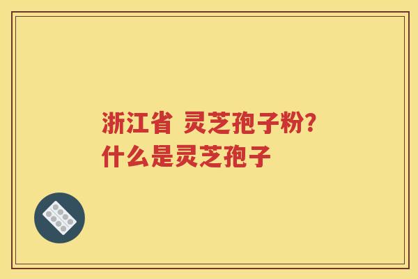 浙江省 灵芝孢子粉？什么是灵芝孢子