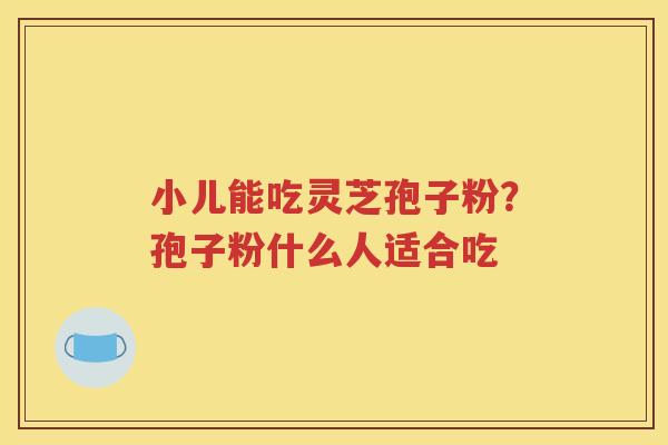 小儿能吃灵芝孢子粉？孢子粉什么人适合吃