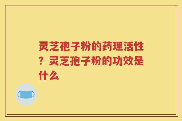 灵芝孢子粉的药理活性？灵芝孢子粉的功效是什么