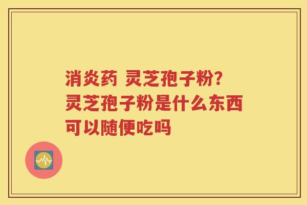 消炎药 灵芝孢子粉？灵芝孢子粉是什么东西可以随便吃吗