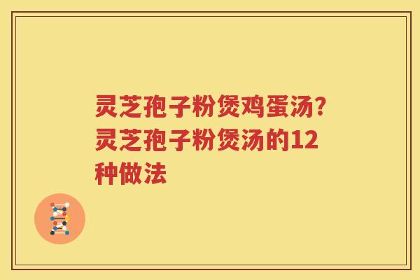 灵芝孢子粉煲鸡蛋汤？灵芝孢子粉煲汤的12种做法