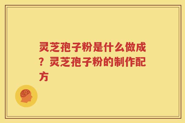 灵芝孢子粉是什么做成？灵芝孢子粉的制作配方