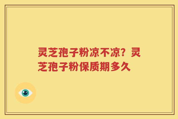 灵芝孢子粉凉不凉？灵芝孢子粉保质期多久