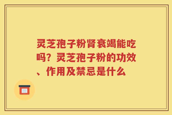 灵芝孢子粉肾衰竭能吃吗？灵芝孢子粉的功效、作用及禁忌是什么