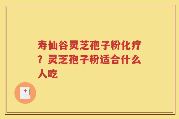 寿仙谷灵芝孢子粉化疗？灵芝孢子粉适合什么人吃