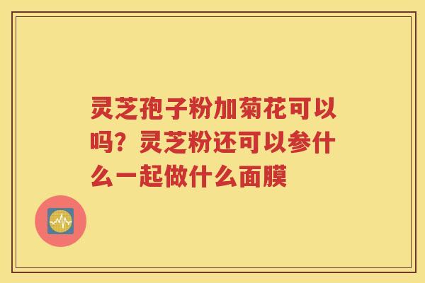 灵芝孢子粉加菊花可以吗？灵芝粉还可以参什么一起做什么面膜
