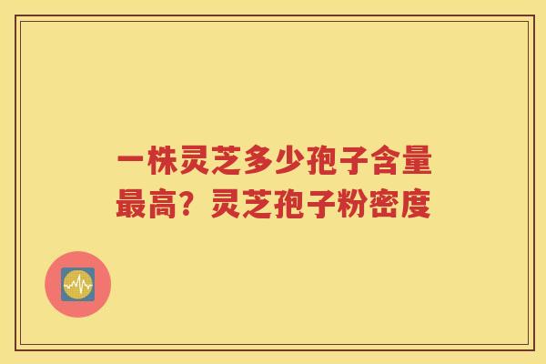 一株灵芝多少孢子含量最高？灵芝孢子粉密度