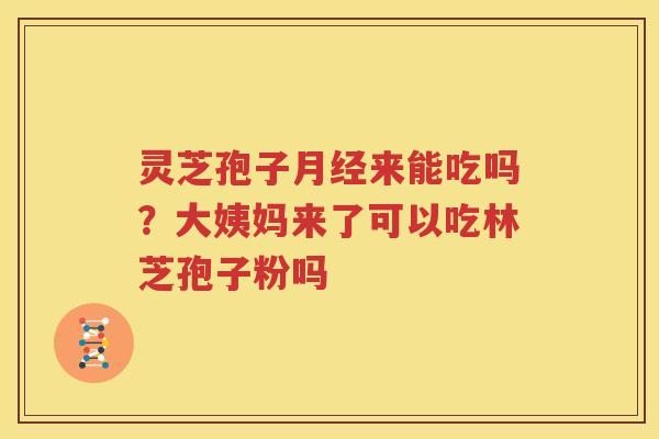 灵芝孢子月经来能吃吗？大姨妈来了可以吃林芝孢子粉吗