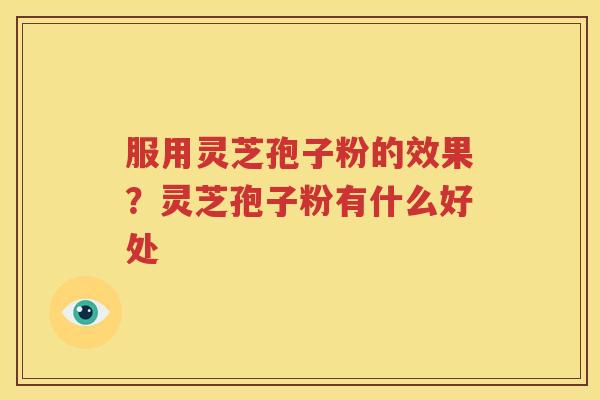 服用灵芝孢子粉的效果？灵芝孢子粉有什么好处