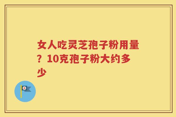 女人吃灵芝孢子粉用量？10克孢子粉大约多少