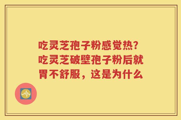 吃灵芝孢子粉感觉热？吃灵芝破壁孢子粉后就胃不舒服，这是为什么