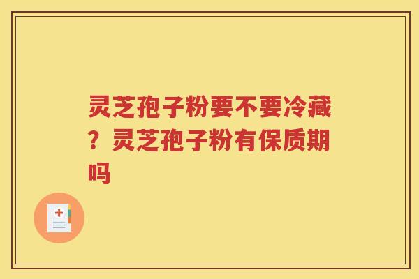 灵芝孢子粉要不要冷藏？灵芝孢子粉有保质期吗