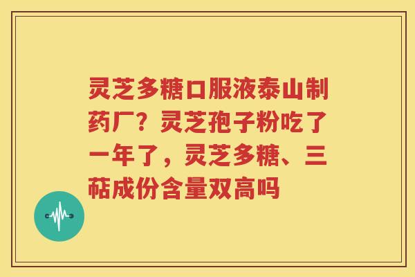 灵芝多糖口服液泰山制药厂？灵芝孢子粉吃了一年了，灵芝多糖、三萜成份含量双高吗
