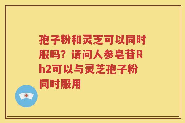 孢子粉和灵芝可以同时服吗？请问人参皂苷Rh2可以与灵芝孢子粉同时服用