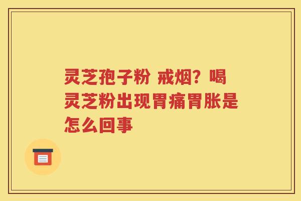 灵芝孢子粉 戒烟？喝灵芝粉出现胃痛胃胀是怎么回事
