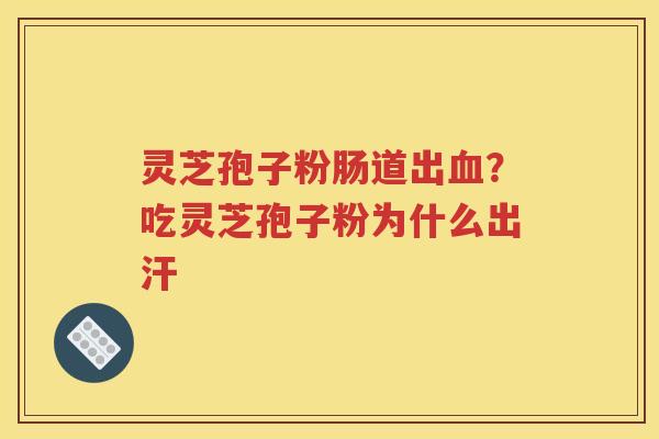 灵芝孢子粉肠道出血？吃灵芝孢子粉为什么出汗