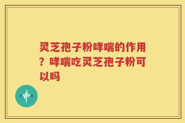 灵芝孢子粉哮喘的作用？哮喘吃灵芝孢子粉可以吗