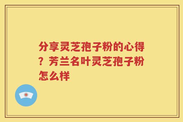 分享灵芝孢子粉的心得？芳兰名叶灵芝孢子粉怎么样