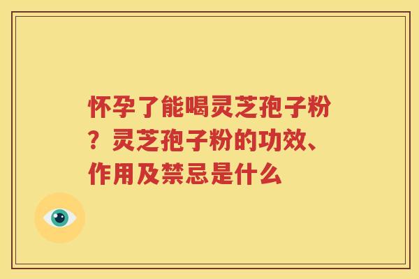 怀孕了能喝灵芝孢子粉？灵芝孢子粉的功效、作用及禁忌是什么