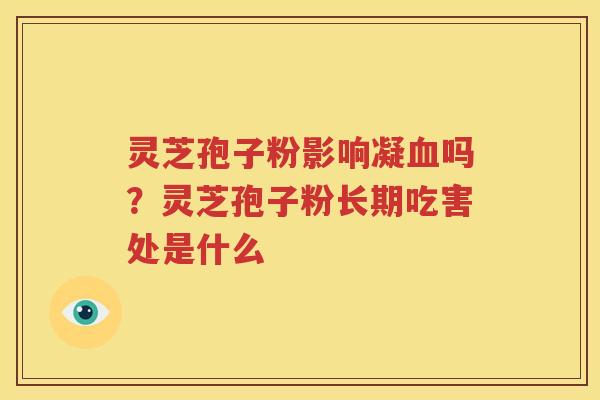灵芝孢子粉影响凝血吗？灵芝孢子粉长期吃害处是什么