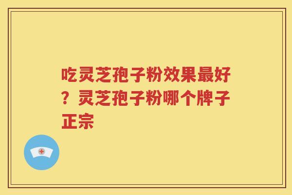 吃灵芝孢子粉效果最好？灵芝孢子粉哪个牌子正宗