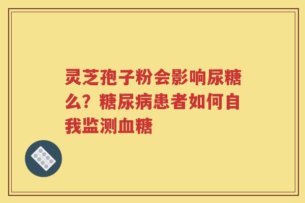灵芝孢子粉会影响尿糖么？糖尿病患者如何自我监测血糖