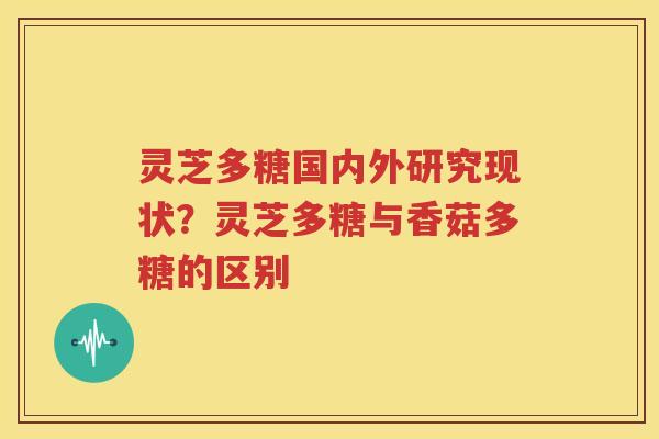 灵芝多糖国内外研究现状？灵芝多糖与香菇多糖的区别