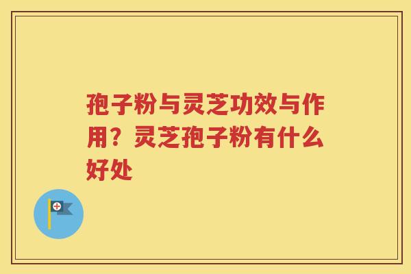 孢子粉与灵芝功效与作用？灵芝孢子粉有什么好处