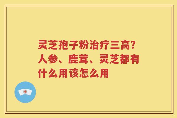 灵芝孢子粉治疗三高？人参、鹿茸、灵芝都有什么用该怎么用