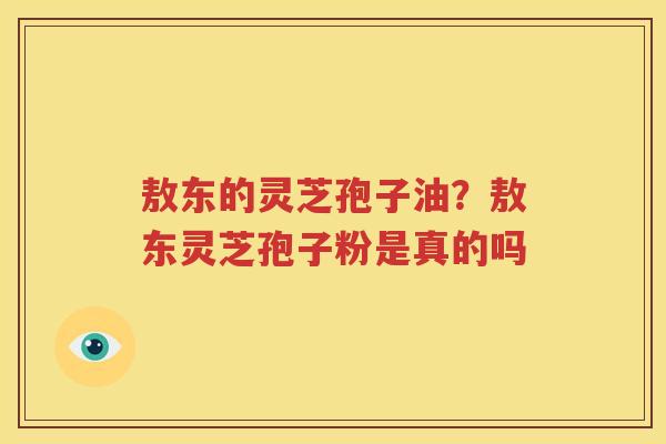 敖东的灵芝孢子油？敖东灵芝孢子粉是真的吗