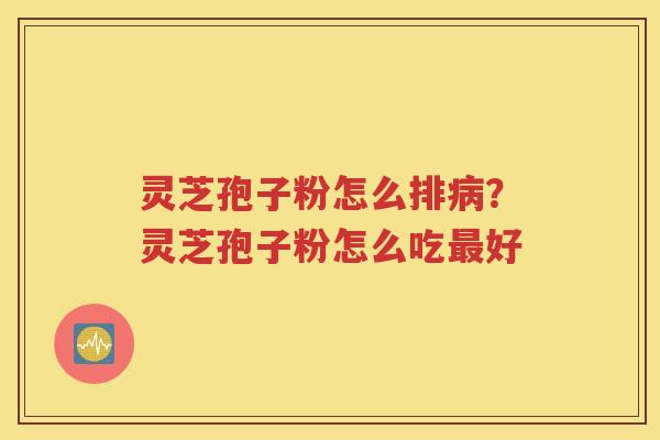 灵芝孢子粉怎么排病？灵芝孢子粉怎么吃最好