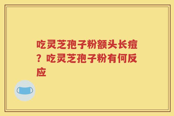 吃灵芝孢子粉额头长痘？吃灵芝孢子粉有何反应
