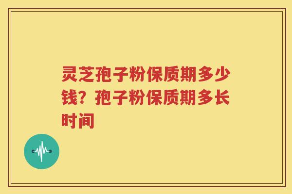 灵芝孢子粉保质期多少钱？孢子粉保质期多长时间