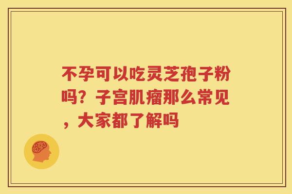 不孕可以吃灵芝孢子粉吗？子宫肌瘤那么常见，大家都了解吗