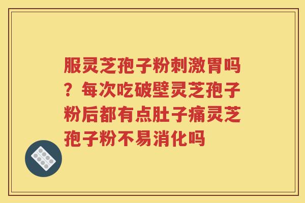 服灵芝孢子粉刺激胃吗？每次吃破壁灵芝孢子粉后都有点肚子痛灵芝孢子粉不易消化吗