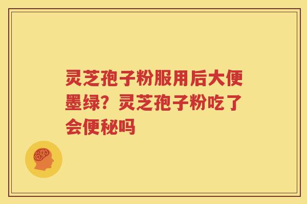 灵芝孢子粉服用后大便墨绿？灵芝孢子粉吃了会便秘吗