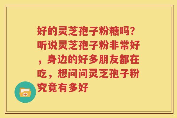 好的灵芝孢子粉糖吗？听说灵芝孢子粉非常好，身边的好多朋友都在吃，想问问灵芝孢子粉究竟有多好
